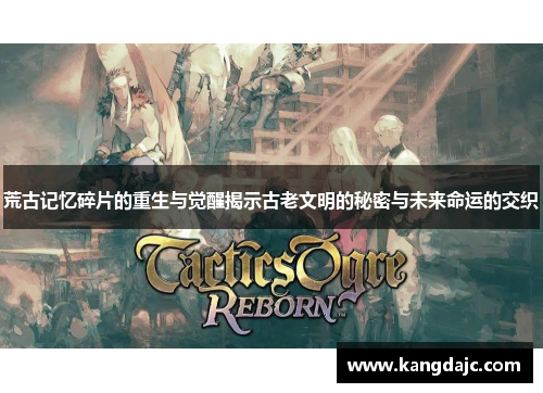 荒古记忆碎片的重生与觉醒揭示古老文明的秘密与未来命运的交织