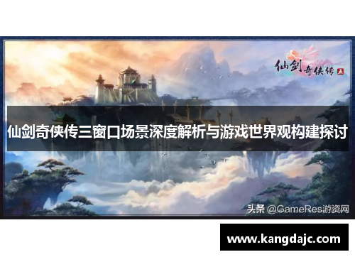 仙剑奇侠传三窗口场景深度解析与游戏世界观构建探讨